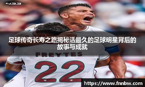 足球传奇长寿之路揭秘活最久的足球明星背后的故事与成就
