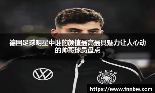 德国足球明星中谁的颜值最高最具魅力让人心动的帅哥球员盘点